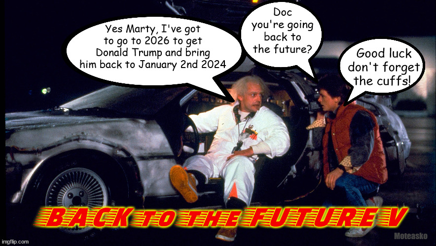 Back to thre Future Again | Yes Marty, I've got to go to 2026 to get Donald Trump and bring him back to January 2nd 2024; Doc you're going back to the future? Good luck don't forget the cuffs! BACK to the FUTURE V; Moteasko | image tagged in back to the future,donald trump,court date,feloon,maga,jack smith | made w/ Imgflip meme maker