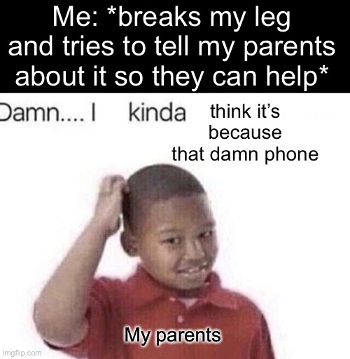 That damn phone! | Me: *breaks my leg and tries to tell my parents about it so they can help*; think it’s because that damn phone; My parents | image tagged in damn i kinda don t meme,memes,funny,relatable,parents,phone | made w/ Imgflip meme maker