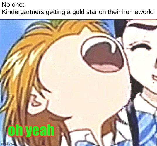 Yes kindergartners do get homework... my youth was painful | No one:
Kindergartners getting a gold star on their homework:; oh yeah | image tagged in screaming nagisa | made w/ Imgflip meme maker