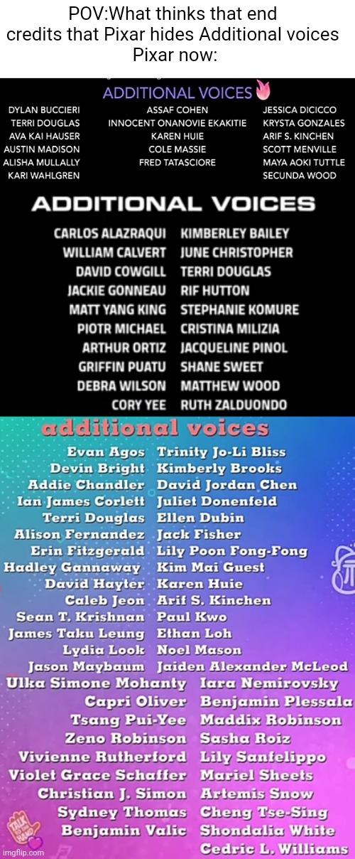 Pixar hides Additional voices Credits bruh!!! | POV:What thinks that end 
credits that Pixar hides Additional voices 
Pixar now: | image tagged in end credits,pixar,additional voices,movies,bruh,meme | made w/ Imgflip meme maker