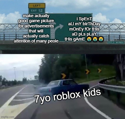 i swear i wanna beat those kids | make actually good game picture for advertisements that will actually catch attention of many peole; i SpEnT aLl mY bIrThDay mOnEy fOr tHis aD pLs pLaY tHis gAmE 😭😭😭; 7yo roblox kids | image tagged in memes,left exit 12 off ramp | made w/ Imgflip meme maker