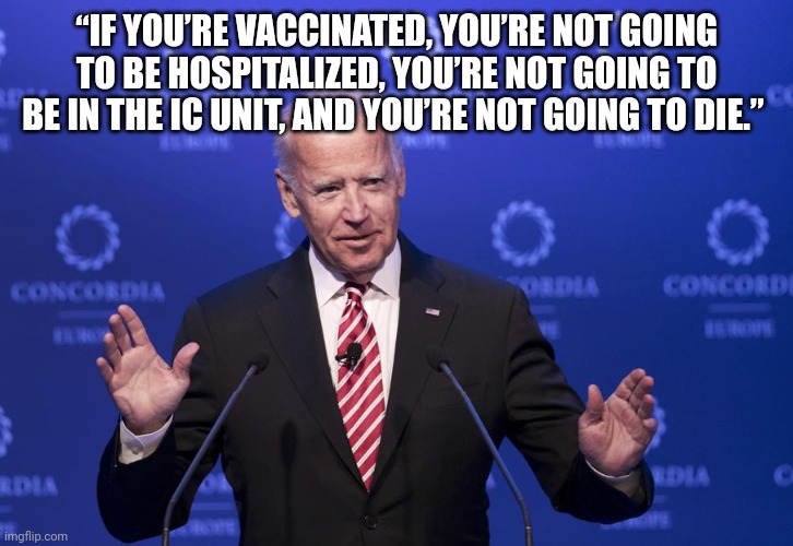 Joe Biden | “IF YOU’RE VACCINATED, YOU’RE NOT GOING TO BE HOSPITALIZED, YOU’RE NOT GOING TO BE IN THE IC UNIT, AND YOU’RE NOT GOING TO DIE.” | image tagged in joe biden | made w/ Imgflip meme maker
