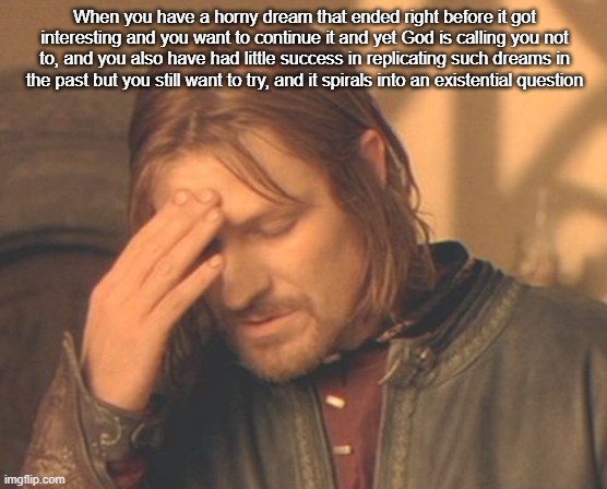Frustrated Boromir | When you have a horny dream that ended right before it got interesting and you want to continue it and yet God is calling you not to, and you also have had little success in replicating such dreams in the past but you still want to try, and it spirals into an existential question | image tagged in memes,frustrated boromir | made w/ Imgflip meme maker