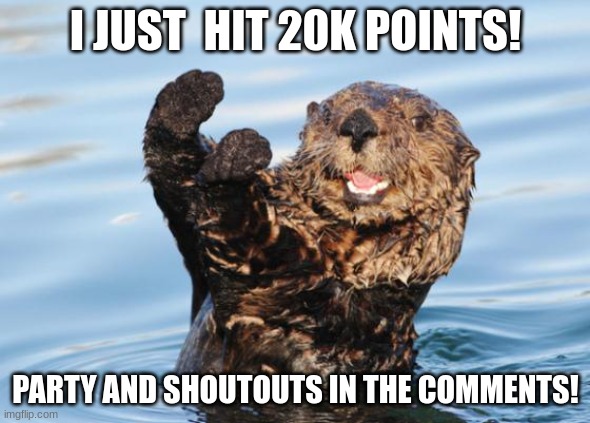 I HIT 20K!!!! | I JUST  HIT 20K POINTS! PARTY AND SHOUTOUTS IN THE COMMENTS! | image tagged in otter celebration,i finally hit 20k | made w/ Imgflip meme maker