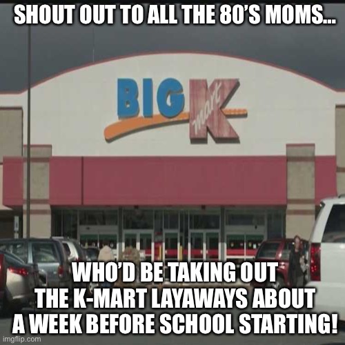 Kmart layaway | SHOUT OUT TO ALL THE 80’S MOMS…; WHO’D BE TAKING OUT THE K-MART LAYAWAYS ABOUT A WEEK BEFORE SCHOOL STARTING! | image tagged in school,80s,shopping | made w/ Imgflip meme maker