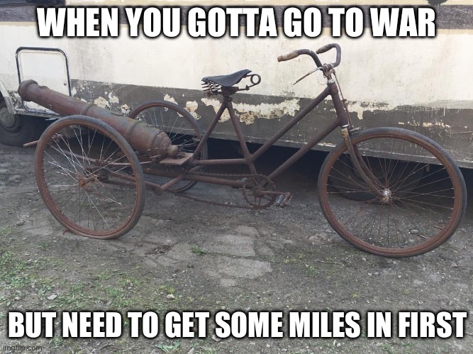 Cycling | WHEN YOU GOTTA GO TO WAR; BUT NEED TO GET SOME MILES IN FIRST | image tagged in recycling,cycling,war,cannon | made w/ Imgflip meme maker