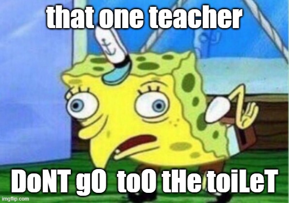 Mocking Spongebob | that one teacher; DoNT gO  toO tHe toiLeT | image tagged in memes,mocking spongebob | made w/ Imgflip meme maker