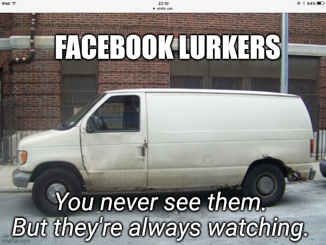 Facebook lurkers | FACEBOOK LURKERS; You never see them. But they're always watching. | image tagged in white van | made w/ Imgflip meme maker