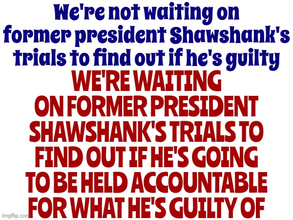Maga Wants Us To Question What We Saw With Our Own Eyes | We're not waiting on former president Shawshank's trials to find out if he's guilty; WE'RE WAITING ON FORMER PRESIDENT SHAWSHANK'S TRIALS TO FIND OUT IF HE'S GOING TO BE HELD ACCOUNTABLE FOR WHAT HE'S GUILTY OF | image tagged in memes,lock him up,trump lies,scumbag trump,trump criminal trials,trump is guilty | made w/ Imgflip meme maker