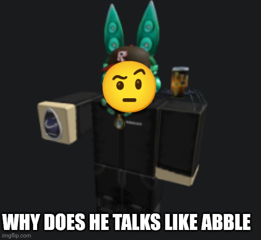 ah yes | WHY DOES HE TALKS LIKE ABBLE ? | image tagged in ah yes | made w/ Imgflip meme maker