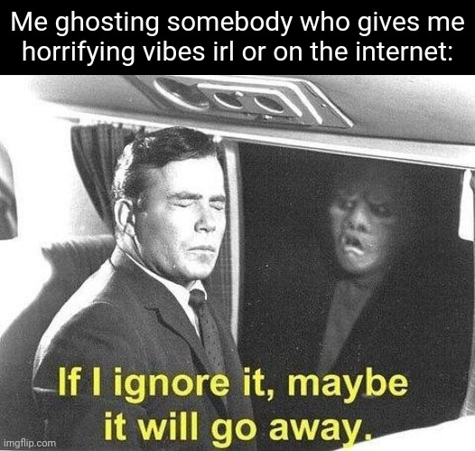 *ghosts* | Me ghosting somebody who gives me horrifying vibes irl or on the internet: | image tagged in ignore it go away,ghosting,tifflamemez,memes,internet,meme | made w/ Imgflip meme maker