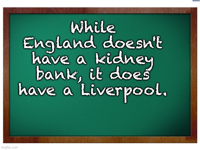 England | While England doesn't have a kidney bank, it does have a Liverpool. | image tagged in green blank blackboard | made w/ Imgflip meme maker