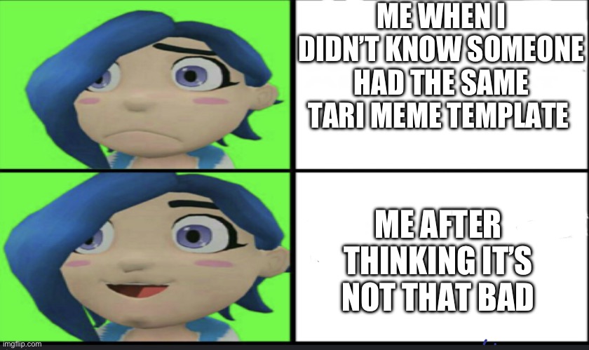 :( | ME WHEN I DIDN’T KNOW SOMEONE HAD THE SAME TARI MEME TEMPLATE; ME AFTER THINKING IT’S NOT THAT BAD | image tagged in tari | made w/ Imgflip meme maker