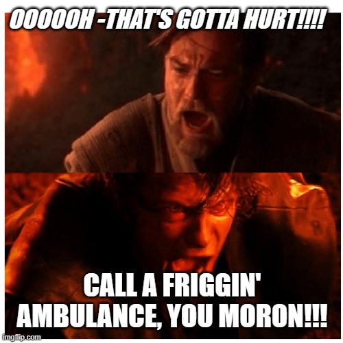 Bros & bystanders... | OOOOOH -THAT'S GOTTA HURT!!!! CALL A FRIGGIN' AMBULANCE, YOU MORON!!! | image tagged in you were the chosen one blank,ouch,bros | made w/ Imgflip meme maker