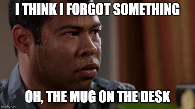I THINK I FORGOT SOMETHING OH, THE MUG ON THE DESK | image tagged in sweating bullets | made w/ Imgflip meme maker
