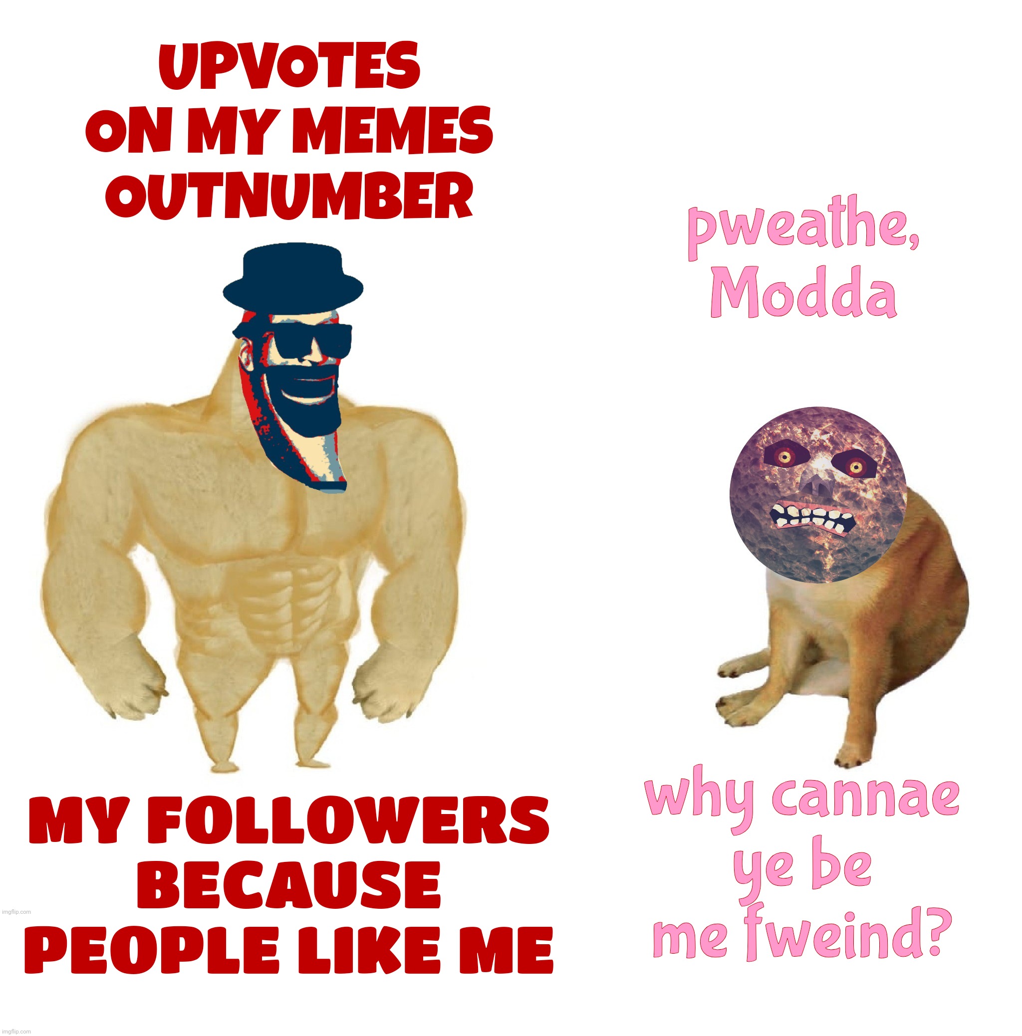 UPVOTES ON MY MEMES OUTNUMBER MY FOLLOWERS BECAUSE PEOPLE LIKE ME pweathe, Modda why cannae ye be me fweind? | made w/ Imgflip meme maker