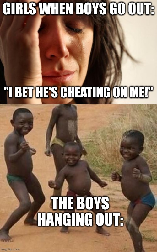 boys | GIRLS WHEN BOYS GO OUT:; "I BET HE'S CHEATING ON ME!"; THE BOYS HANGING OUT: | image tagged in memes,first world problems,african kids dancing | made w/ Imgflip meme maker