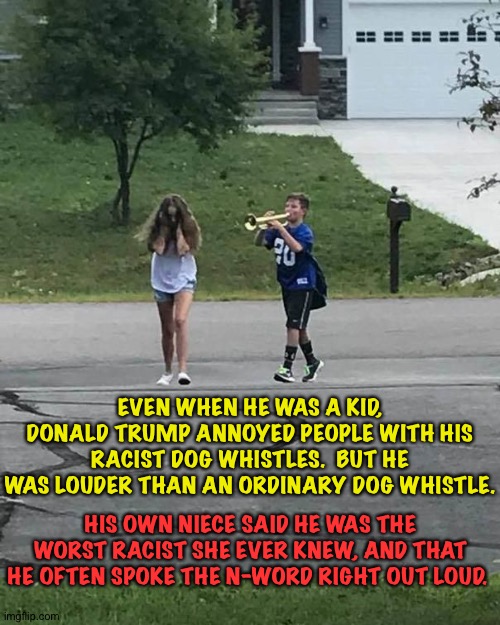 Donald the Dog Whistler | EVEN WHEN HE WAS A KID, DONALD TRUMP ANNOYED PEOPLE WITH HIS RACIST DOG WHISTLES.  BUT HE WAS LOUDER THAN AN ORDINARY DOG WHISTLE. HIS OWN NIECE SAID HE WAS THE WORST RACIST SHE EVER KNEW, AND THAT HE OFTEN SPOKE THE N-WORD RIGHT OUT LOUD. | image tagged in trumpet boy | made w/ Imgflip meme maker