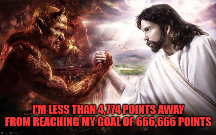 Last time I posted about my goal here I got one upvote :/ | I'M LESS THAN 4,774 POINTS AWAY FROM REACHING MY GOAL OF 666,666 POINTS | image tagged in jesus and satan arm wrestling | made w/ Imgflip meme maker