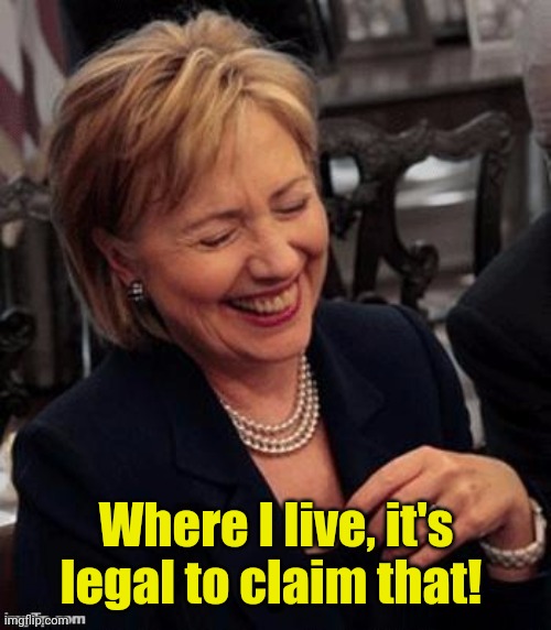 Hillary LOL | Where I live, it's legal to claim that! | image tagged in hillary lol | made w/ Imgflip meme maker