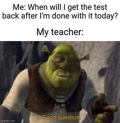 School memes | Me: When will I get the test back after I'm done with it today? My teacher: | image tagged in shrek good question,memes,school,teachers | made w/ Imgflip meme maker