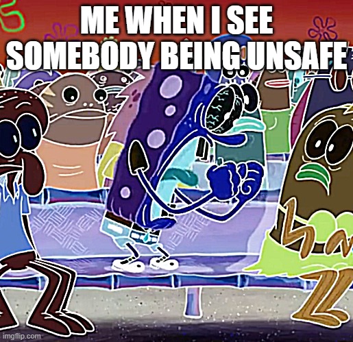 Spongebob Yelling | ME WHEN I SEE SOMEBODY BEING UNSAFE | image tagged in spongebob yelling | made w/ Imgflip meme maker