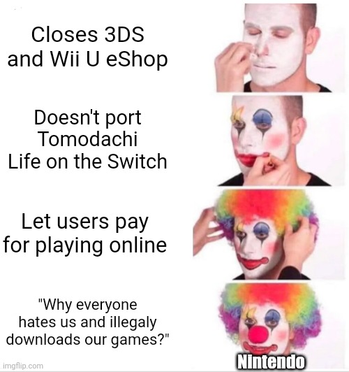 So true, so sad | Closes 3DS and Wii U eShop; Doesn't port Tomodachi Life on the Switch; Let users pay for playing online; "Why everyone hates us and illegaly downloads our games?"; Nintendo | image tagged in memes,clown applying makeup,nintendo | made w/ Imgflip meme maker