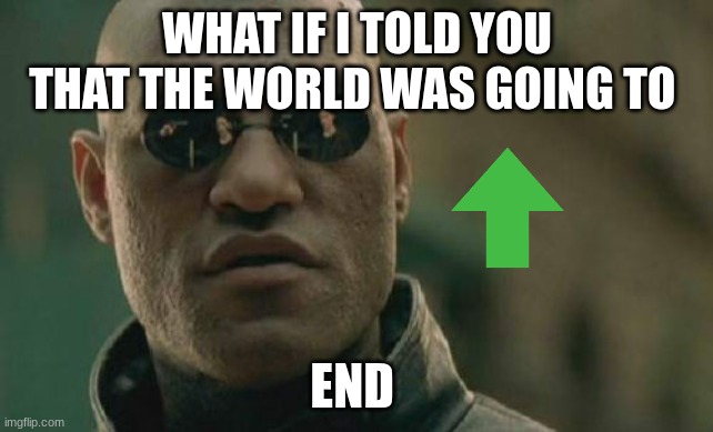 Matrix Morpheus | WHAT IF I TOLD YOU THAT THE WORLD WAS GOING TO; END | image tagged in memes,matrix morpheus | made w/ Imgflip meme maker
