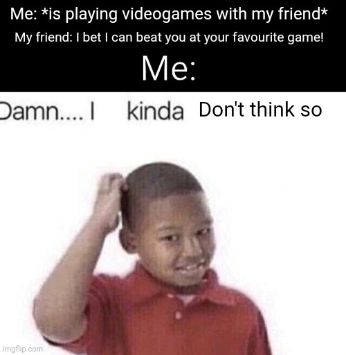 Fr | Me: *is playing videogames with my friend*; My friend: I bet I can beat you at your favourite game! Me:; Don't think so | image tagged in damn i kinda don t meme,memes,friends,video games,relatable,funny | made w/ Imgflip meme maker