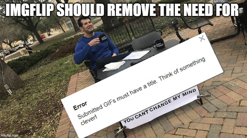 You can't change my mind | IMGFLIP SHOULD REMOVE THE NEED FOR | image tagged in you can't change my mind | made w/ Imgflip meme maker