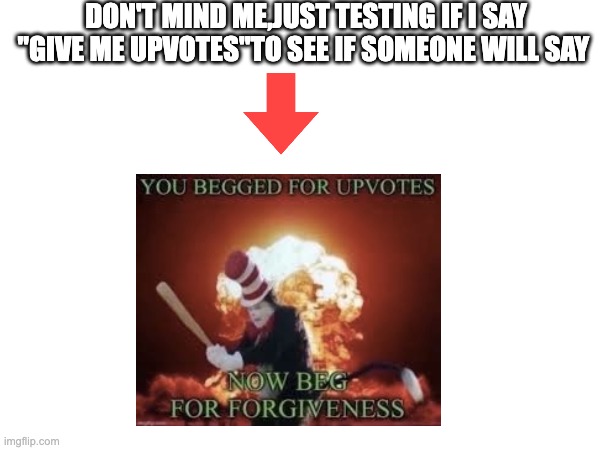 testing for a moment | DON'T MIND ME,JUST TESTING IF I SAY "GIVE ME UPVOTES"TO SEE IF SOMEONE WILL SAY | image tagged in upvote begging,lol | made w/ Imgflip meme maker