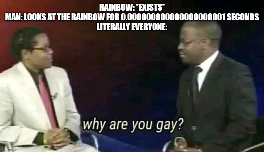 Relatable meme #69 | RAINBOW: *EXISTS*
MAN: LOOKS AT THE RAINBOW FOR 0.000000000000000000001 SECONDS
LITERALLY EVERYONE: | image tagged in why are you gay,rainbow,have some choccy milk,chicken nuggets | made w/ Imgflip meme maker