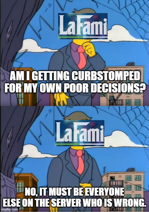 Skinner Out Of Touch | AM I GETTING CURBSTOMPED FOR MY OWN POOR DECISIONS? NO, IT MUST BE EVERYONE ELSE ON THE SERVER WHO IS WRONG. | image tagged in skinner out of touch | made w/ Imgflip meme maker