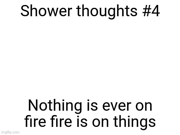 Shower thoughts | Shower thoughts #4; Nothing is ever on fire fire is on things | image tagged in blank white template,memes,funny | made w/ Imgflip meme maker