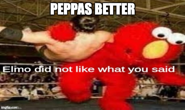 i dont actully like peepa | PEPPAS BETTER | image tagged in elmo did not like what you said | made w/ Imgflip meme maker
