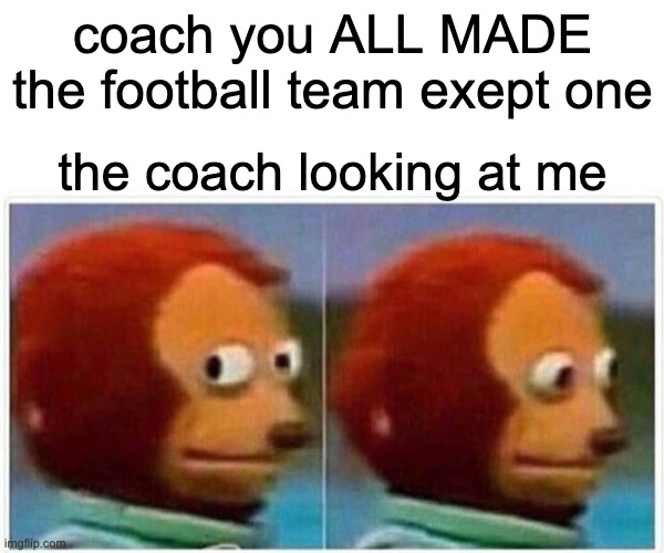 Monkey Puppet Meme | coach you ALL MADE the football team exept one; the coach looking at me | image tagged in memes,monkey puppet | made w/ Imgflip meme maker