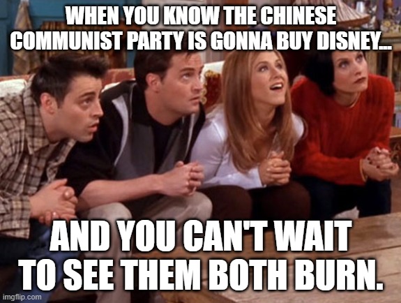 F*ck disney. F*ck Iger. F*ck the CCP. | WHEN YOU KNOW THE CHINESE COMMUNIST PARTY IS GONNA BUY DISNEY... AND YOU CAN'T WAIT TO SEE THEM BOTH BURN. | image tagged in memes,funny,chinese,communist,disney,burn baby burn | made w/ Imgflip meme maker