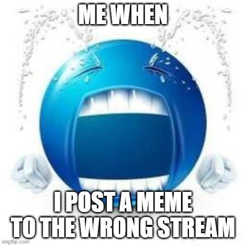 i hate that | ME WHEN; I POST A MEME TO THE WRONG STREAM | image tagged in relatable,memes,emoji,funny | made w/ Imgflip meme maker