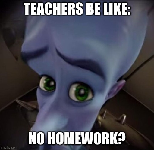 No Homework? | TEACHERS BE LIKE:; NO HOMEWORK? | image tagged in no b tches,school,teachers,homework | made w/ Imgflip meme maker