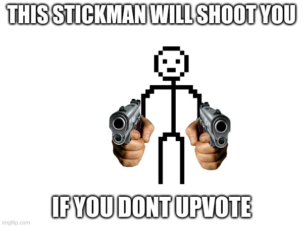 upvote it | THIS STICKMAN WILL SHOOT YOU; IF YOU DONT UPVOTE | made w/ Imgflip meme maker