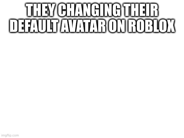 THEY CHANGING THEIR DEFAULT AVATAR ON ROBLOX; HTTPS://IMGFLIP.COM/M/UBMFRS | made w/ Imgflip meme maker
