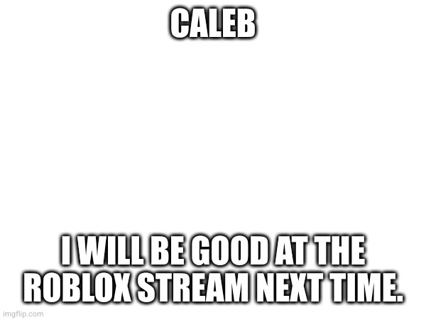 CALEB; I WILL BE GOOD AT THE ROBLOX STREAM NEXT TIME. | made w/ Imgflip meme maker