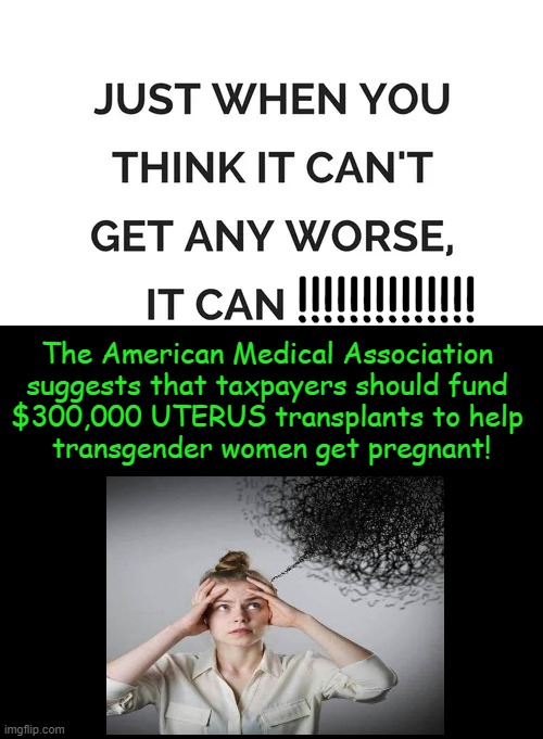 What's CRAZIER? Biological Men Wanting To Give Birth OR The AMA Wanting To Help Them Do It? | !!!!!!!!!!!!!! The American Medical Association 

suggests that taxpayers should fund 

$300,000 UTERUS transplants to help 

transgender women get pregnant! | image tagged in politics,question of the day,crazy,transgender,ama,mental illness | made w/ Imgflip meme maker