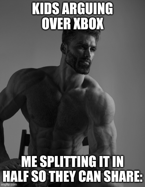 Giga Chad | KIDS ARGUING OVER XBOX; ME SPLITTING IT IN HALF SO THEY CAN SHARE: | image tagged in giga chad | made w/ Imgflip meme maker