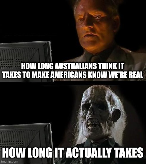 Australia | HOW LONG AUSTRALIANS THINK IT TAKES TO MAKE AMERICANS KNOW WE'RE REAL; HOW LONG IT ACTUALLY TAKES | image tagged in memes,i'll just wait here,australia | made w/ Imgflip meme maker