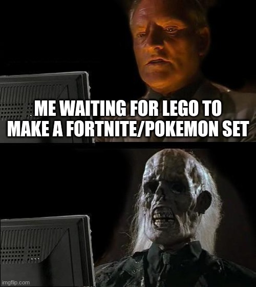I'll Just Wait Here | ME WAITING FOR LEGO TO MAKE A FORTNITE/POKEMON SET | image tagged in memes,i'll just wait here | made w/ Imgflip meme maker