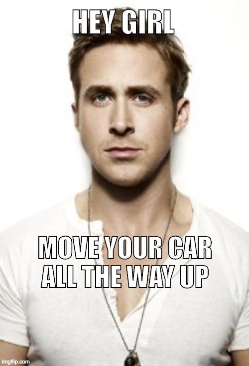 Hey girl move your car | HEY GIRL; MOVE YOUR CAR
ALL THE WAY UP | image tagged in memes,ryan gosling | made w/ Imgflip meme maker