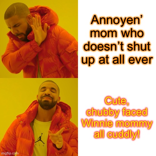 Drake Hotline Bling | Annoyen’ mom who doesn’t shut up at all ever; Cute, chubby faced Winnie mommy all cuddly! | image tagged in memes,drake hotline bling | made w/ Imgflip meme maker