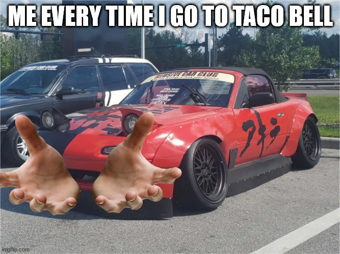 chill miata | ME EVERY TIME I GO TO TACO BELL | image tagged in chill miata | made w/ Imgflip meme maker