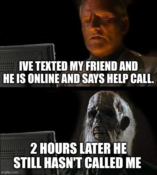 I'll Just Wait Here Meme | IVE TEXTED MY FRIEND AND HE IS ONLINE AND SAYS HELP CALL. 2 HOURS LATER HE STILL HASN'T CALLED ME | image tagged in memes,i'll just wait here | made w/ Imgflip meme maker